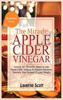 The Miracle Apple Cider Vinegar: Unlock 101 Powerful Ways to Use Apple Cider Vinegar to Prevent Bacteria, Detoxify your System and Lose Weight