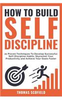 How to Build Self-Discipline: 21 Proven Techniques to Develop Successful Self-Discipline Habits, Skyrocket Your Productivity and Achieve Your Goals Faster