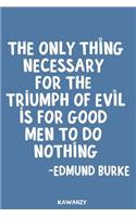 The Only Thing Necessary for the Triumph of Evil Is for Good Men to Do Nothing - Edmund Burke