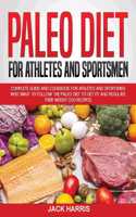 Paleo Diet for Athletes and Sportsmen: Complete Guide and Cookbook for Athletes and Sportsmen Who Want to Follow the Paleo Diet to Get Fit and Regulate Their Weight (200 Recipes)