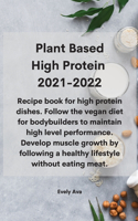 Plant Based High Protein 2021-2022: Recipe book for high protein dishes. Follow the vegan diet for bodybuilders to maintain high level performance. Develop muscle growth by following a