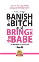 Banish The Bitch And Bring Out The Babe: Find Your Mr Right. The New Rules For Finding Love