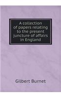 A collection of papers relating to the present juncture of affairs in England: (English)