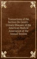 Transactions of the Section On Genito-Urinary Diseases of the American Medical Association at the Annual Session