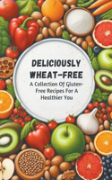 Deliciously Wheat-Free: A Collection Of Gluten-Free Recipes For A Healthier You