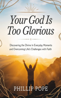 Your God is Too Glorious: Discovering the Divine in Everyday Moments and Overcoming Life's Challenges with Faith