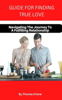 Guide for Finding True Love: Navigating The Journey To A Fulfilling Relationship