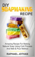 DIY Soapmaking Recipe: Amazing Recipe For Making Natural Soap Using Cold Process And Melt And Pour Method