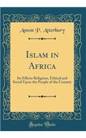 Islam in Africa: Its Effects Religious, Ethical and Social Upon the People of the Country (Classic Reprint)
