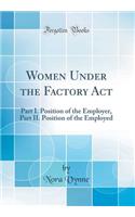 Women Under the Factory ACT: Part I. Position of the Employer, Part II. Position of the Employed (Classic Reprint)