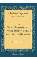 La Saint-BarthÃ©lemy, Drame InÃ©dit, PubliÃ© Par Paul de RÃ©musat (Classic Reprint)