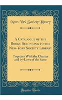 A Catalogue of the Books Belonging to the New-York Society Library: Together with the Charter and By-Laws of the Same (Classic Reprint): Together with the Charter and By-Laws of the Same (Classic Reprint)