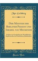 Der Meister der Berliner Passion und Israhel van Meckenem: Studien zur Geschichte der Westfälischen Kupferstecher im Fünfzehnten Jahrhundert (Classic Reprint)