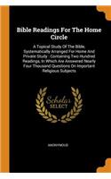 Bible Readings for the Home Circle: A Topical Study of the Bible, Systematically Arranged for Home and Private Study: Containing Two Hundred Readings, in Which Are Answered Nearly Four