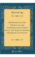 Entwickelung Der Verfassung Der Lombardischen StÃ¤dte Bis Zu Der Ankunft Kaiser Friedrich I in Italien (Classic Reprint)