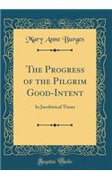 The Progress of the Pilgrim Good-Intent: In Jacobinical Times (Classic Reprint)