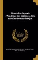 Séance Publique de l'Académie Des Sciences, Arts Et Belles-Lettres de Dijon
