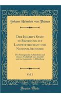 Der Isolirte Staat in Beziehung auf Landwirthschaft und Nationalökonomie, Vol. 2: Der Naturgemäße Arbeitslohn und Dessen Verhältniß zum Zinsfuß und zur Landrente; I. Abtheilung (Classic Reprint)
