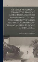 Armistice Agreements. Terms of the Armistice Agreements Concluded Between the Allied and Associated Governments and the Governments of Germany, Austria-Hungary and Bulgaria ..