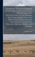Johnson's Household Book of Nature, Containing Full and Interesting Descriptions of the Animal Kingdom, Based Upon the Writings of the Eminent Naturalists, Audubon, Wallace, Brehm, Wood and Others