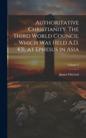 Authoritative Christianity. The Third World Council ... Which was Held A.D. 431, at Ephesus in Asia; Volume 3