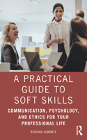 A Practical Guide to Soft Skills: Communication, Psychology, and Ethics for Your Professional Life