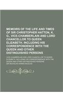 Memoirs of the Life and Times of Sir Christopher Hatton, K. G., Vice-Chamberlain and Lord Chancellor to Queen Elizabeth. Including His Correspondence