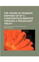 The Crown of Denmark Disposed of by a Conscientious Minister Through a Fraudulent Treaty; With the Treaty of the 8th of May 1852