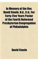In Memory of the REV. David Steele, D.D., LL.D; For Forty-Five Years Pastor of the Fourth Reformed Presbyterian Congregation of Philadelphia and Professor in the Reformed Presbyterian Seminary at Philadelphia for Forty-Three Years