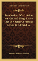 Recollections of a Lifetime or Men and Things I Have Seen in a Series of Familiar Letters to a Friend V2