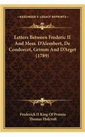 Letters Between Frederic II and Mess. D'Alembert, de Condorcet, Grimm and D'Arget (1789)