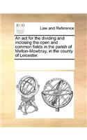 An act for the dividing and inclosing the open and common fields in the parish of Melton-Mowbray, in the county of Leicester.
