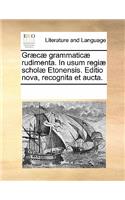 Graecae Grammaticae Rudimenta. in Usum Regiae Scholae Etonensis. Editio Nova, Recognita Et Aucta.