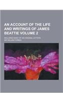 An Account of the Life and Writings of James Beattie; Including Many of His Original Letters Volume 2