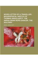 Novellettes of a Traveller; Biographical Sketch of Thomas Singularity. the Andalusian Rope-Dancer. the Solitary