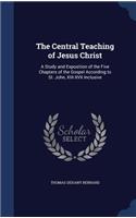 Central Teaching of Jesus Christ: A Study and Exposition of the Five Chapters of the Gospel According to St. John, XIII-XVII Inclusive