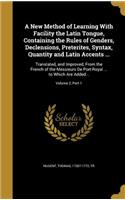 A New Method of Learning With Facility the Latin Tongue, Containing the Rules of Genders, Declensions, Preterites, Syntax, Quantity and Latin Accents ...: Translated, and Improved, From the French of the Messieurs De Port-Royal ... to Which Are Added...; Volume 2, Part 1