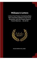Williams's Letters: Letters from France: Containing Many New Anecdotes Relative to the Fench Revolution, and the Present State of French Manners ... the 3D Ed