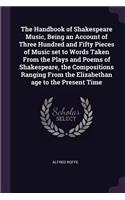 Handbook of Shakespeare Music, Being an Account of Three Hundred and Fifty Pieces of Music set to Words Taken From the Plays and Poems of Shakespeare, the Compositions Ranging From the Elizabethan age to the Present Time