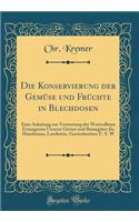 Die Konservierung Der GemÃ¼se Und FrÃ¼chte in Blechdosen: Eine Anleitung Zur Verwertung Der Wertvollsten Erzeugnisse Unserer GÃ¤rten Und BaumgÃ¼ter FÃ¼r Hausfrauen, Landwirte, Gartenbesitzer U. S. W (Classic Reprint)