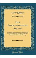 Der Indogermanische Ablativ: Inaugural-Dissertation Zur Erlangung Der DoktorwÃ¼rde Der Hohen Philosophischen FakultÃ¤t Der UniversitÃ¤t Marburg (Classic Reprint)