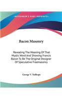 Bacon Masonry: Revealing The Meaning Of That Mystic Word And Showing Francis Bacon To Be The Original Designer Of Speculative Freemasonry(English)