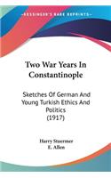 Two War Years In Constantinople: Sketches Of German And Young Turkish Ethics And Politics (1917)