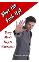 Shut the Fuck Up!: Every Man's Key to Happiness