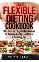 Flexible Dieting Cookbook: 160 Delicious High Protein Recipes for Building Healthy Lean Muscle & Shredding Fat