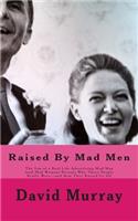 Raised By Mad Men: The Son of a Real Life Advertising Mad Man (and Mad Woman) Reveals Who These People Really Were-and How They Raised Us All
