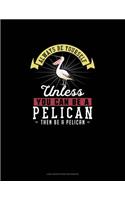 Always Be Yourself Unless You Can Be A Pelican Then Be A Pelican