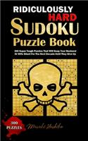 Ridiculously Hard Sudoku Puzzle Book: 300 Super Tough Puzzles That Will Keep Your Husband Or Wife Silent For The Next Decade Until They Give Up