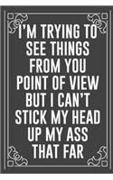I'm Trying to See Things from You Point of View But I Can't Stick My Head Up My Ass That Far: Funny Blank Lined Ofiice Journals For Friend or Coworkers