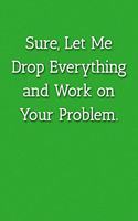 Sure, Let Me Drop Everything and Work on Your Problem. Notebook: Lined Journal, 120 Pages, 6 x 9, Office Gag Gift For Boss, Green Matte Finish (Sure, Let Me Drop Everything and Work on Your Problem. Journal)